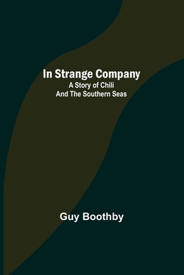 In Strange Company; A Story of Chili and the Southern Seas - Boothby, Guy