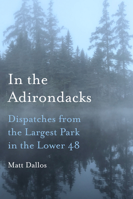In the Adirondacks: Dispatches from the Largest Park in the Lower 48 - Dallos, Matt