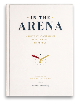 In the Arena: A History of American Presidential Hopefuls - Shea, Peter, and Maday, Tom (Photographer), and Dukakis, Michael (Foreword by)