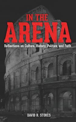 In The Arena: Reflections on Culture, History, Politics, and Faith - Stokes, David R