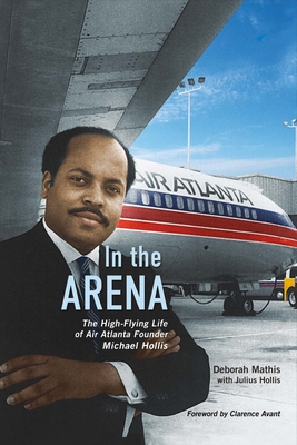 In the Arena: The High-Flying Life of Air Atlanta Founder Michael Hollis Volume 1 - Mathis, Deborah, and Hollis, Julius, and Avant, Clarence (Foreword by)