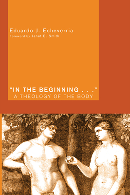 In the Beginning...: A Theology of the Body - Echeverria, Eduardo J, and Smith, Janet E (Foreword by)