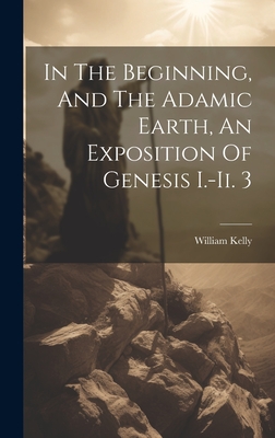 In The Beginning, And The Adamic Earth, An Exposition Of Genesis I.-ii. 3 - Kelly, William