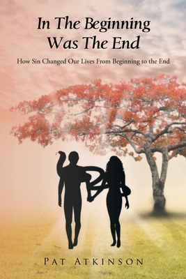 In The Beginning Was The End: How Sin Changed Our Lives From Beginning to the End - Atkinson, Pat