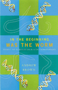 In the Beginning Was the Worm: Finding the Secrets of Life in a Tiny Hermaphrodite - Brown, Andrew