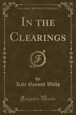 In the Clearings (Classic Reprint) - Wells, Kate Gannett