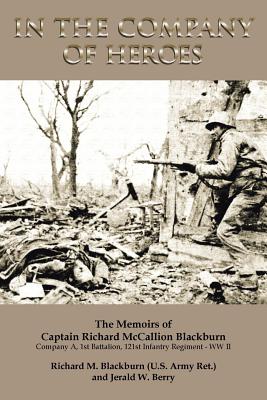 In the Company of Heroes: The Memoirs of Captain Richard M. Blackburn Company A, 1st Battalion, 121st Infantry Regiment - WW II: The Memoirs of - Berry, Jerald W