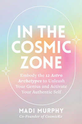 In the Cosmic Zone: Embody the 12 Astro Archetypes to Unleash Your Genius and Activate Your Authentic Self - Murphy, Madi