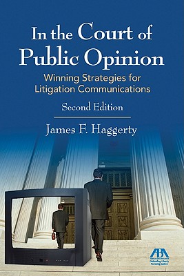 In the Court of Public Opinion: Strategies for Litigation Communications - Haggerty, James F