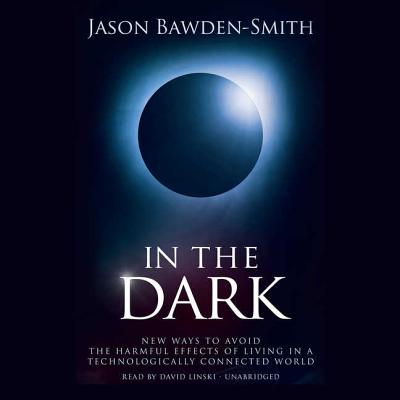 In the Dark: New Ways to Avoid the Harmful Effects of Living in a Technologically Connected World - Bawden-Smith, Jason, and Linski, David (Read by)