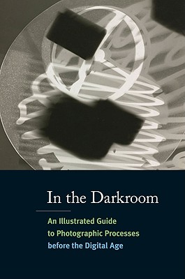 In the Darkroom: An Illustrated Guide to Photographic Processes Before the Digital Age - Kennel, Sarah, and Waggoner, Diane, and Carver-Kubik, Alice