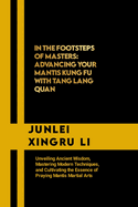 In the Footsteps of Masters: Advancing Your Mantis Kung Fu with Tang Lang Quan: Unveiling Ancient Wisdom, Mastering Modern Techniques, and Cultivating the Essence of Praying Mantis Martial Arts