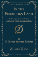 In the Forbidden Land: An Account of a Journey Into Tibet Capture by the Tibetan Lamas and Soldiers, Imprisonment, Torture and Ultimate Release (Classic Reprint)