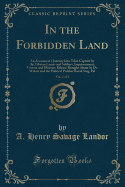 In the Forbidden Land, Vol. 2 of 2: An Account of a Journey Into Tibet Capture by the Tibetan Lamas and Soldiers, Imprisonment, Torture and Ultimate Release Brought about by Dr. Wilson and the Political Peshkar Karak Sing-Pal (Classic Reprint)