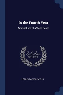In the Fourth Year: Anticipations of a World Peace - Wells, Herbert George