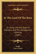 In the Land of the Bora: Or Camp Life and Sport in Dalmatia and the Herzegovina, 1894-5-6 (Classic Reprint)