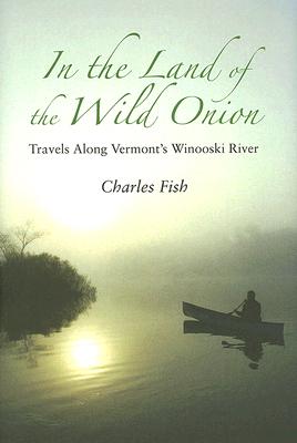 In the Land of the Wild Onion: Travels Along Vermont's Winooski River - Fish, Charles