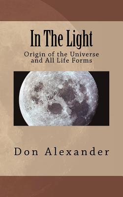 In The Light: Origin of the Universe and All Life Forms - Alexander, Don