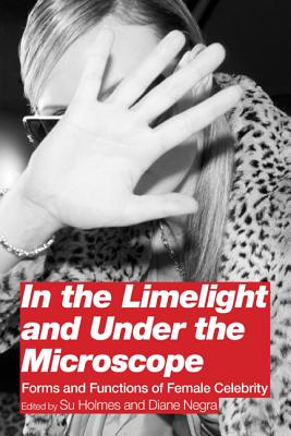 In the Limelight and Under the Microscope: Forms and Functions of Female Celebrity - Negra, Diane (Editor), and Holmes, Su (Editor)
