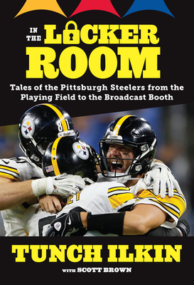 In the Locker Room: Tales of the Pittsburgh Steelers from the Playing Field to the Broadcast Booth - Ilkin, Tunch, and Brown, Scott
