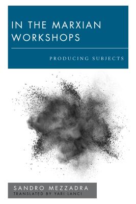 In the Marxian Workshops: Producing Subjects - Mezzadra, Sandro, and Lanci, Yari (Translated by)