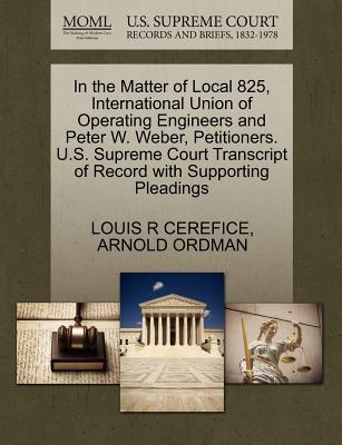 In the Matter of Local 825, International Union of Operating Engineers and Peter W. Weber, Petitioners. U.S. Supreme Court Transcript of Record with Supporting Pleadings - Cerefice, Louis R, and Ordman, Arnold