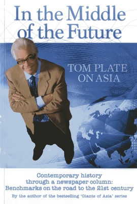 In the Middle of the Future: Tom Plate on Asia: Contemporary History Through a Newspaper Column - Plate, Tom