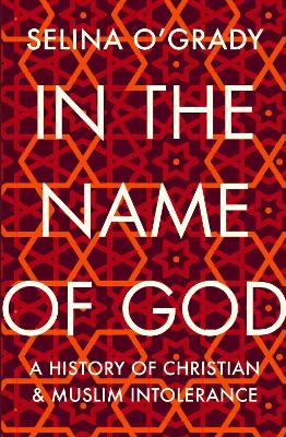 In the Name of God: A History of Christian and Muslim Intolerance - O'Grady, Selina