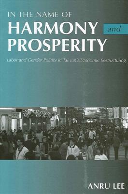 In the Name of Harmony and Prosperity: Labor and Gender Politics in Taiwan's Economic Restructuring - Lee, Anru