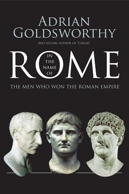 In the Name of Rome: The Men Who Won the Roman Empire - Goldsworthy, Adrian