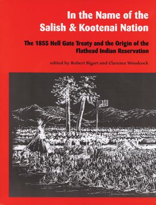 In the Name of the Salish and Kootenai Nation: The 1855 Hell Gate Treaty and the Origin of the Flathead Indian Reservation - Bigart, Robert (Editor), and Woodcock, Clarence (Editor)