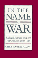 In the Name of War: Judicial Review and the War Powers Since 1918 - May, Christopher N