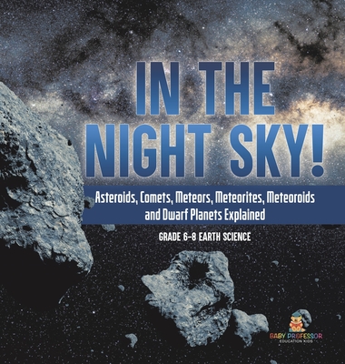 In the Night Sky! Asteroids, Comets, Meteors, Meteorites, Meteoroids and Dwarf Planets Explained Grade 6-8 Earth Science - Baby Professor