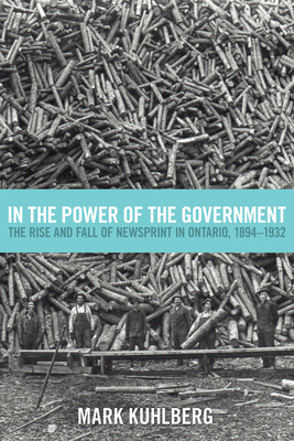 In the Power of the Government: The Rise and Fall of Newsprint in Ontario, 1894-1932 - Kuhlberg, Mark