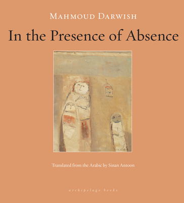 In the Presence of Absence - Darwish, Mahmoud, and Antoon, Sinan (Translated by)