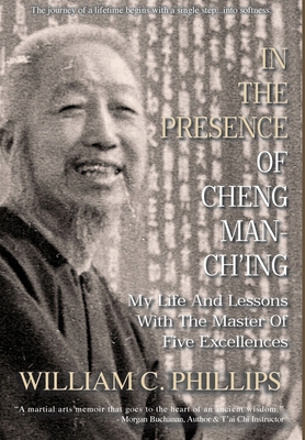 In The Presence Of Cheng Man-Ch'ing: My Life And Lessons With The Master Of Five Excellences - Phillips, William C