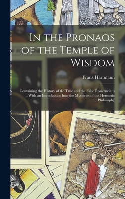 In the Pronaos of the Temple of Wisdom: Containing the History of the True and the False Rosicrucians: With an Introduction Into the Mysteries of the Hermetic Philosophy - Hartmann, Franz