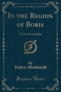 In the Region of Boris: A Tale of Carpathia (Classic Reprint)