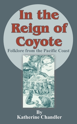 In the Reign of Coyote: Folklore from the Pacific Coast - Chandler, Katherine