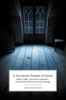 In the Secret Theatre of Home: Wilkie Collins, Sensation Narrative, and Nineteenth-Century Psychology - Bourne Taylor, Jenny, and Mangham, Andrew (Foreword by)