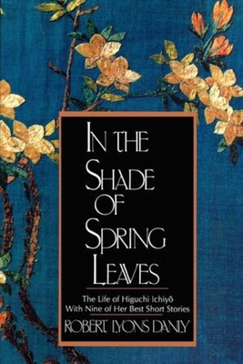 In the Shade of Spring Leaves: The Life of Higuchi Ichiyo, with Nine of Her Best Stories - Danly, Robert Lyons, and Higuchi, Ichiyo, and Danly, Robert Lyons (Translated by)