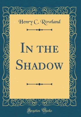 In the Shadow (Classic Reprint) - Rowland, Henry C