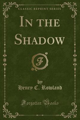 In the Shadow (Classic Reprint) - Rowland, Henry C