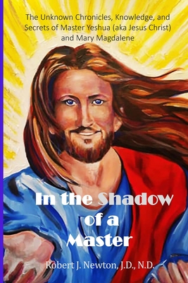 In the Shadow of a Master: The Unknown Chronicles, Knowledge, and Secrets of Master Yeshua (aka Jesus Christ) and Mary Magdalene - Newton, Robert J