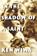 In the Shadow of a Saint: A Son's Journey to Understand His Father's Legacy - Wiwa, Ken