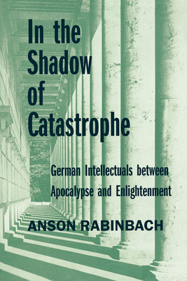 In the Shadow of Catastrophe: German Intellectuals Between Apocalypse and Enlightenment Volume 14 - Rabinbach, Anson
