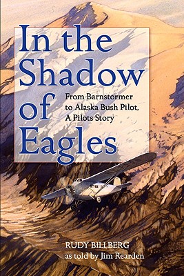 In the Shadow of Eagles: From Barnstormer to Alaska Bush Pilot, a Pilots Story - Billberg, Rudy