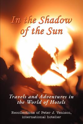 In The Shadow of The Sun: Travels and Adventures in the World of Hotels - Venison, Peter J