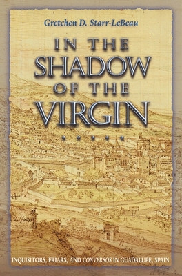In the Shadow of the Virgin: Inquisitors, Friars, and Conversos in Guadalupe, Spain - Starr-LeBeau, Gretchen D