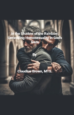 In the Shadows of the Rainbow Unraveling Homosexuality in God's Gaze - Brown, Claudius